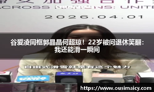 谷爱凌同框郭晶晶何超琼！22岁被问退休笑翻：我还能滑一瞬间